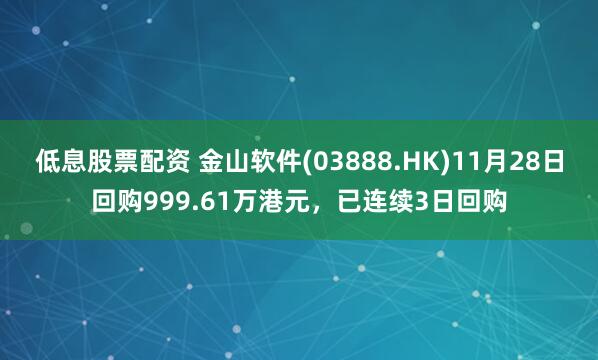 低息股票配资 金山软件(03888.HK)11月28日回购999.61万港元，已连续3日回购