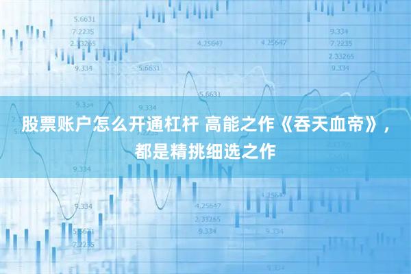 股票账户怎么开通杠杆 高能之作《吞天血帝》，都是精挑细选之作
