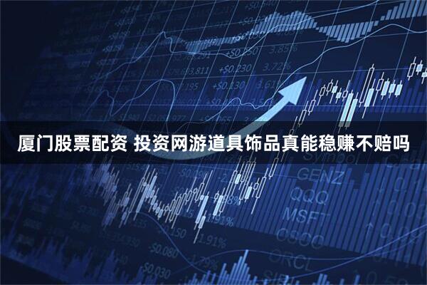 厦门股票配资 投资网游道具饰品真能稳赚不赔吗