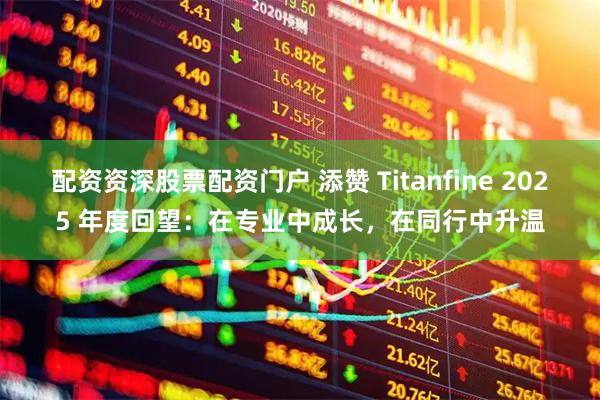 配资资深股票配资门户 添赞 Titanfine 2025 年度回望：在专业中成长，在同行中升温