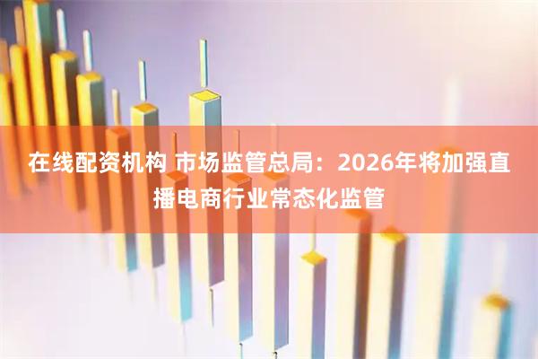 在线配资机构 市场监管总局：2026年将加强直播电商行业常态化监管