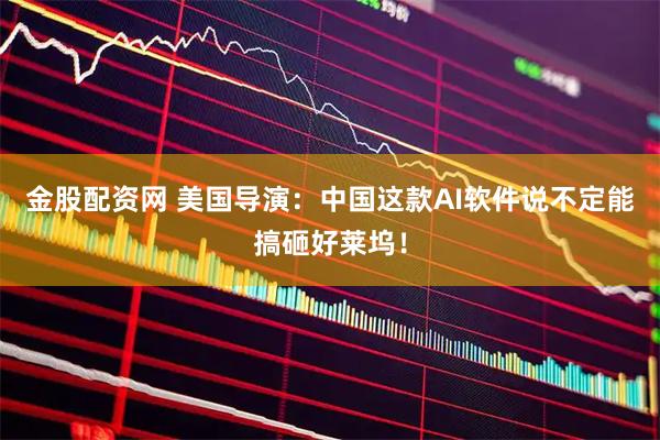 金股配资网 美国导演：中国这款AI软件说不定能搞砸好莱坞！