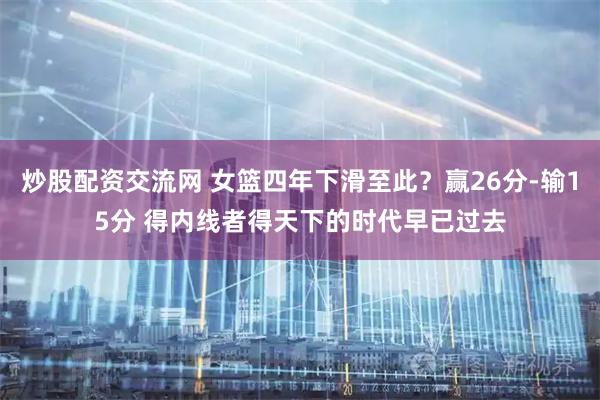 炒股配资交流网 女篮四年下滑至此？赢26分-输15分 得内线者得天下的时代早已过去