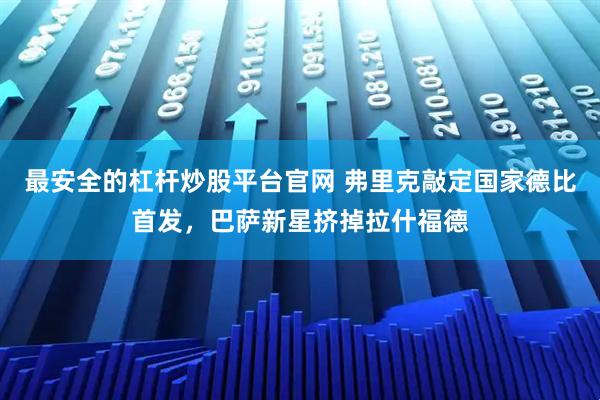 最安全的杠杆炒股平台官网 弗里克敲定国家德比首发，巴萨新星挤掉拉什福德