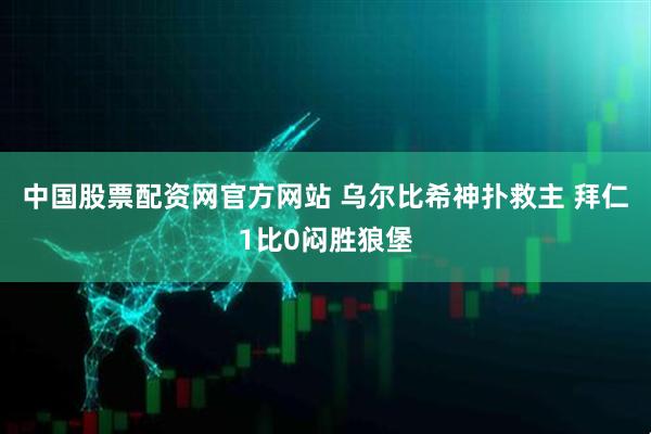 中国股票配资网官方网站 乌尔比希神扑救主 拜仁1比0闷胜狼堡