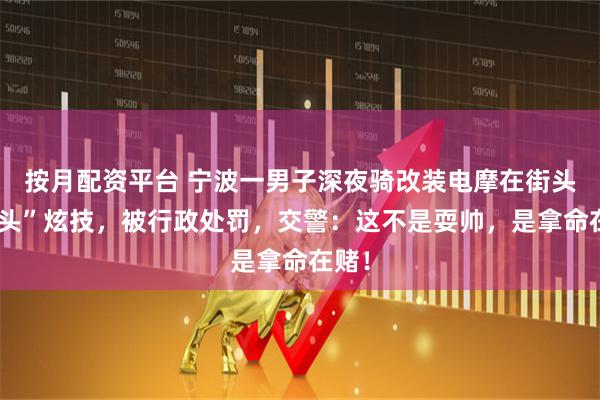 按月配资平台 宁波一男子深夜骑改装电摩在街头“翘头”炫技，被行政处罚，交警：这不是耍帅，是拿命在赌！