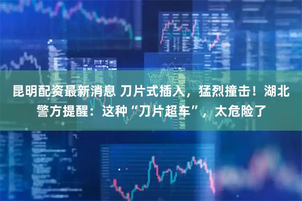 昆明配资最新消息 刀片式插入，猛烈撞击！湖北警方提醒：这种“刀片超车”，太危险了