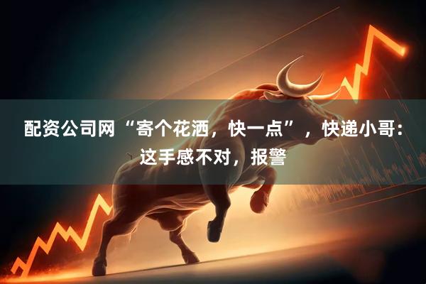 配资公司网 “寄个花洒，快一点” ，快递小哥：这手感不对，报警