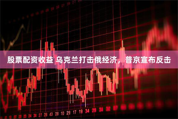 股票配资收益 乌克兰打击俄经济，普京宣布反击