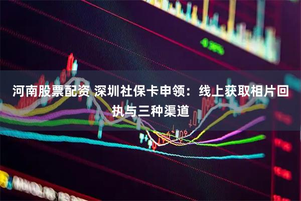 河南股票配资 深圳社保卡申领：线上获取相片回执与三种渠道