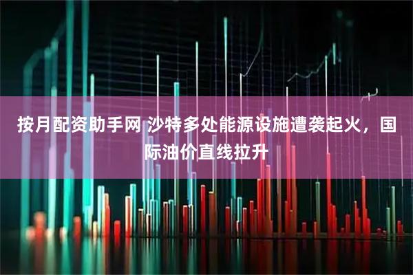 按月配资助手网 沙特多处能源设施遭袭起火，国际油价直线拉升