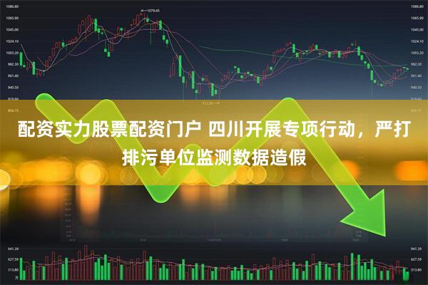 配资实力股票配资门户 四川开展专项行动，严打排污单位监测数据造假